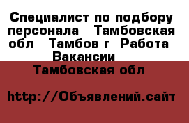 Специалист по подбору персонала - Тамбовская обл., Тамбов г. Работа » Вакансии   . Тамбовская обл.
